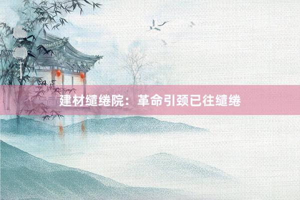 建材缱绻院：革命引颈已往缱绻