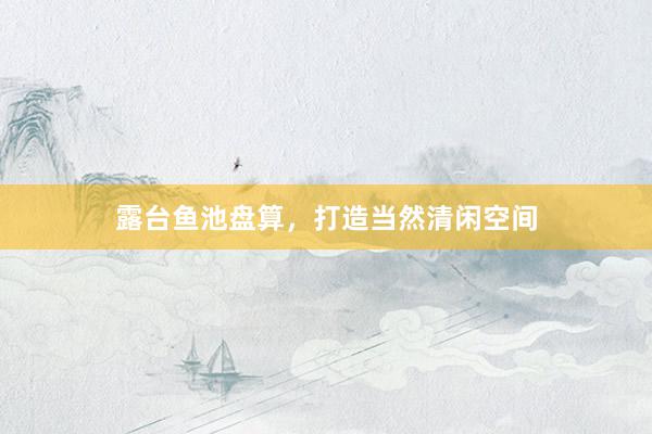 露台鱼池盘算，打造当然清闲空间