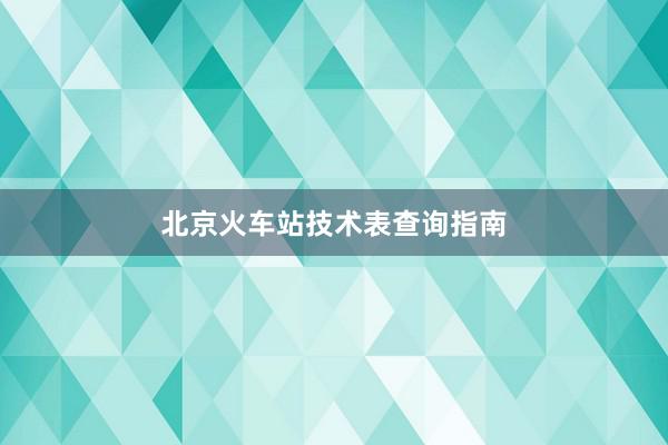 北京火车站技术表查询指南