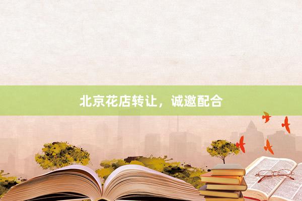 北京花店转让，诚邀配合
