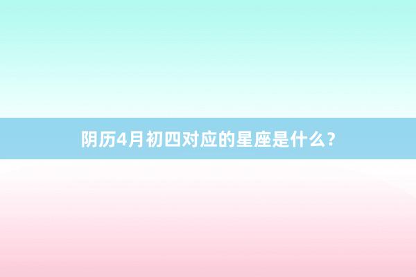 阴历4月初四对应的星座是什么？