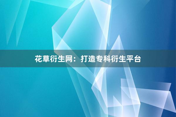 花草衍生网：打造专科衍生平台